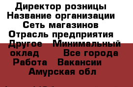 Директор розницы › Название организации ­ Сеть магазинов › Отрасль предприятия ­ Другое › Минимальный оклад ­ 1 - Все города Работа » Вакансии   . Амурская обл.